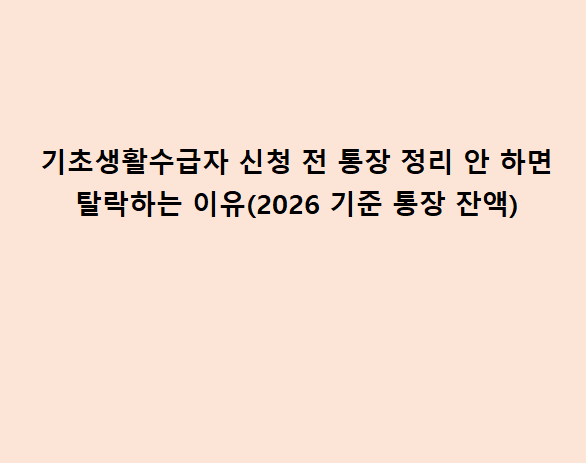기초생활수급자 신청 전 통장 정리 안 하면 탈락하는 이유(2026 기준 통장 잔액)