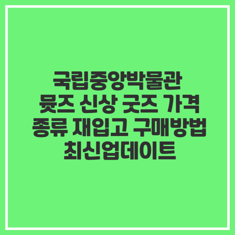 국립중앙박물관 뮷즈 신상 굿즈 가격 종류 재입고 구매방법 최신업데이트