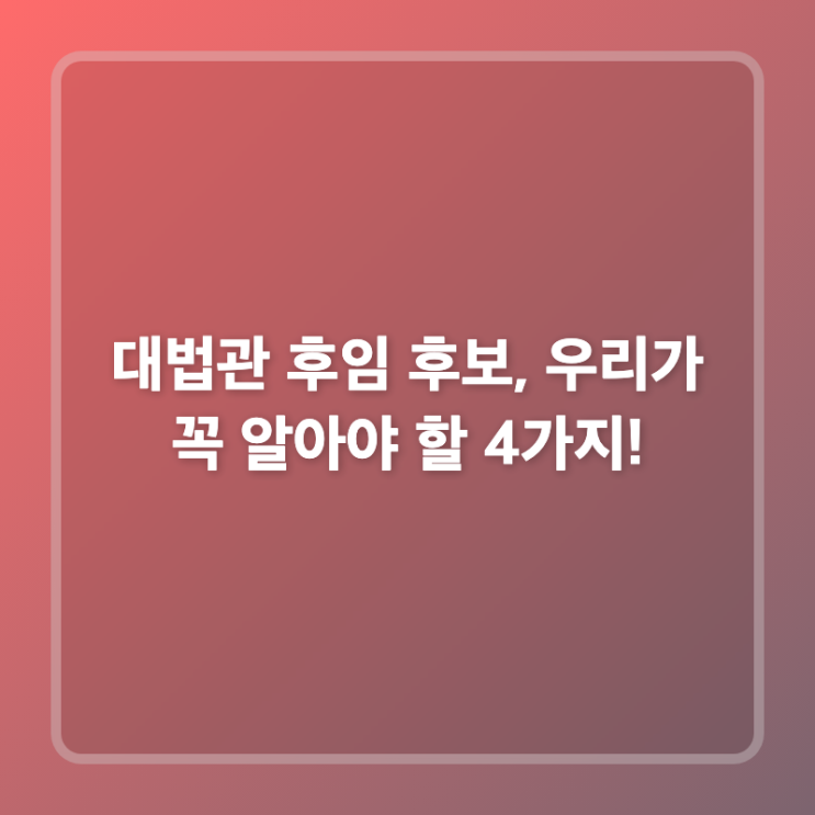 대법관 <b>후임 후보</b>, 우리가 꼭 알아야 할 4가지!