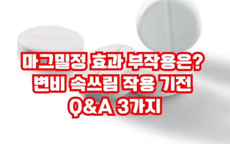 마그밀정 효과 부작용은? 변비 속쓰림 작용 기전 Q&A 3가지