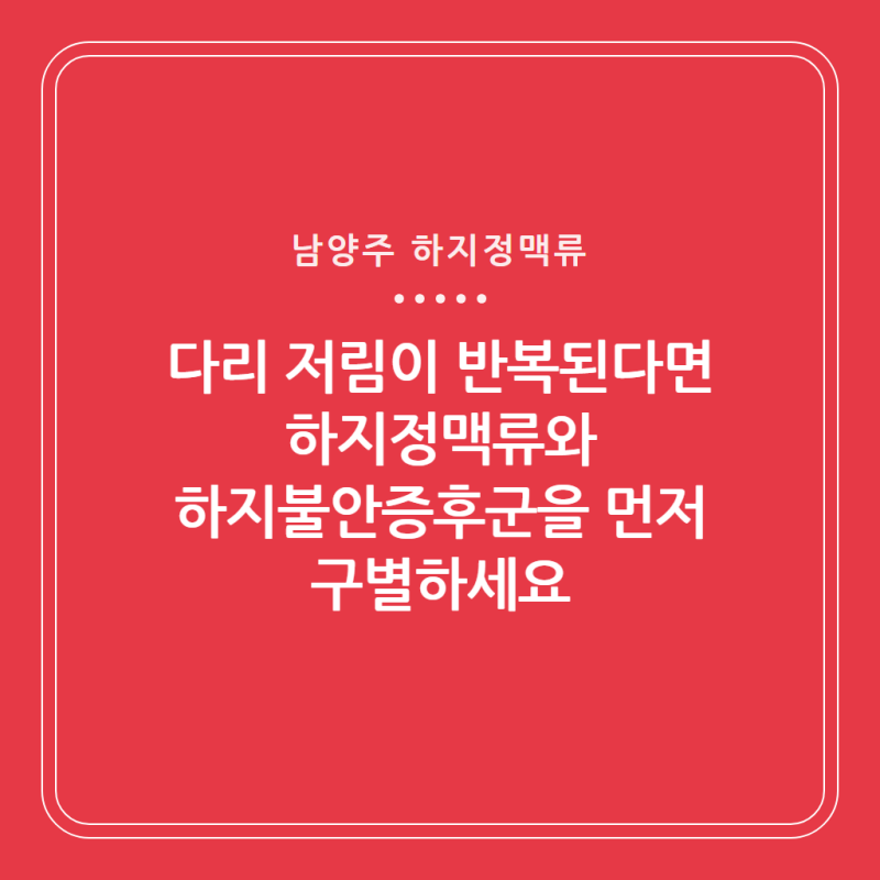 다리 저림이 반복된다면 남양주 하지정맥류와 하지불안증후군을 먼저 구별하세요