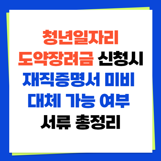 청년일자리도약장려금 신청시 재직증명서 미비 대체 가능 여부 서류 총정리