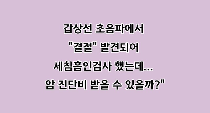 갑상선 초음파에서 '결절' 발견되어 세침흡인검사 했는데... 암 진단비 받을 수 있을까?