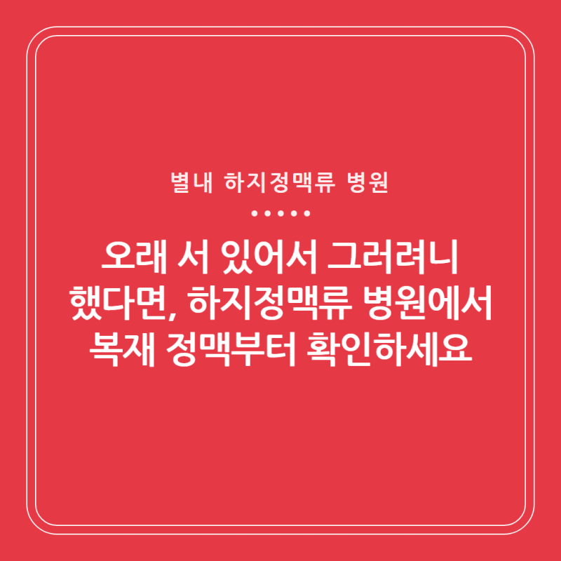 오래 서 있어서 그러려니 했다면, 별내 하지정맥류 병원에서 복재 정맥부터 확인하세요