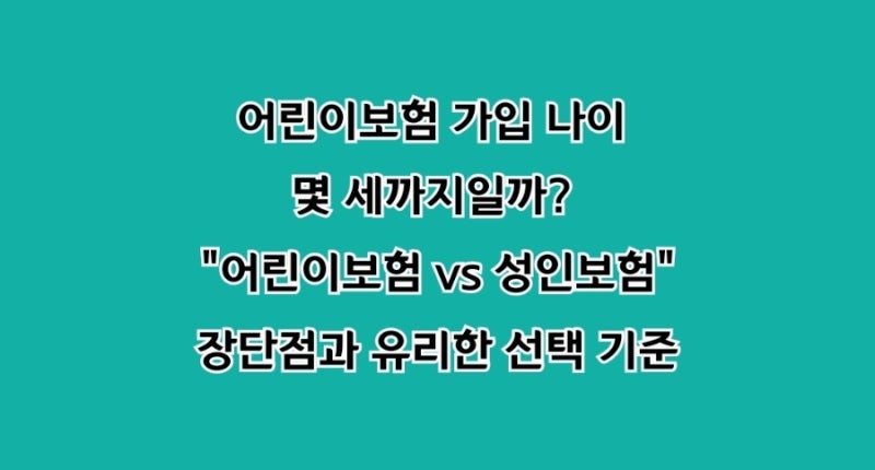 어린이보험 가입 나이 몇 세까지일까? '어린이보험 vs 성인보험' 장단점과 유리한 선택 기준