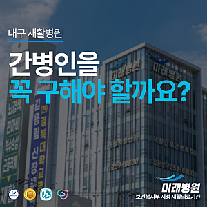 [대구 미래병원] 대구 간호간병통합서비스, 대구 재활병원 입원 시 간병인을 꼭 구해야 할까....