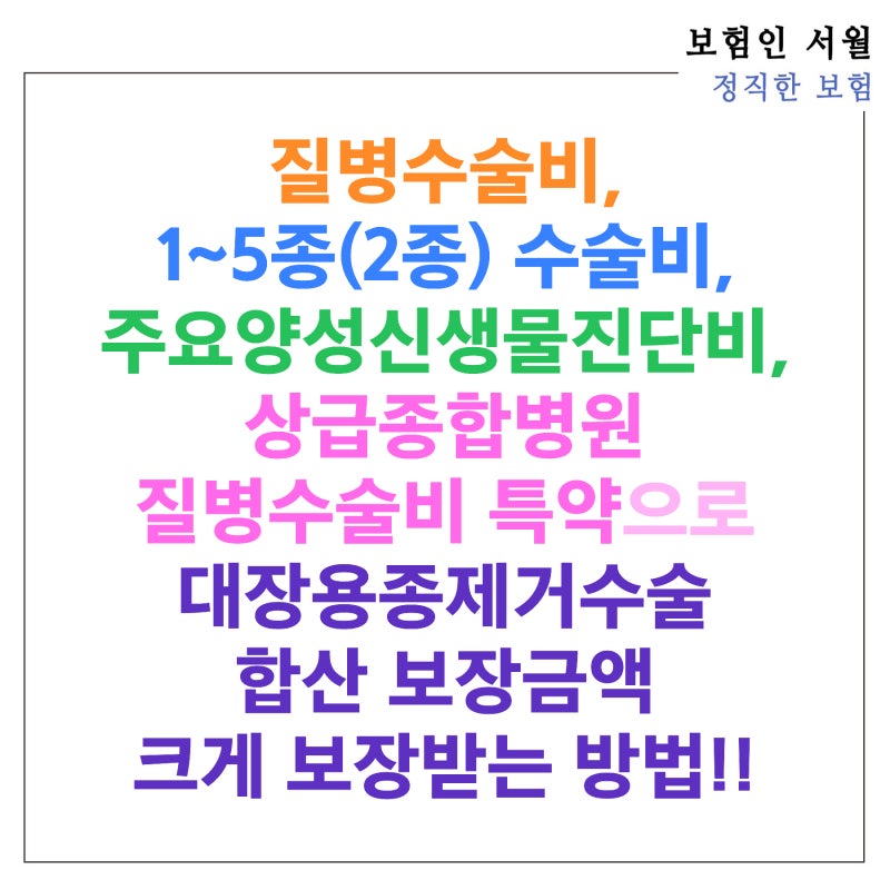 질병수술비, 1~5종(2종) 수술비, 주요양성신생물진단비, 상급종합병원 질병수술비 특약으로 ....