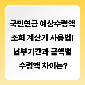국민연금 예상수령액 조회 계산기 사용법! 납부기간과 금액별 수령액 차이는?