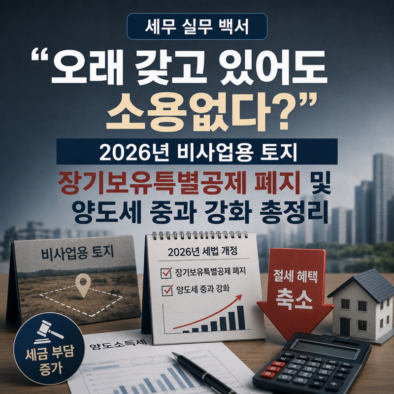 [세무 실무 백서] "오래 갖고 있어도 소용없다?" 2026년 비사업용 토지 장기보유특별공제 폐지 ....