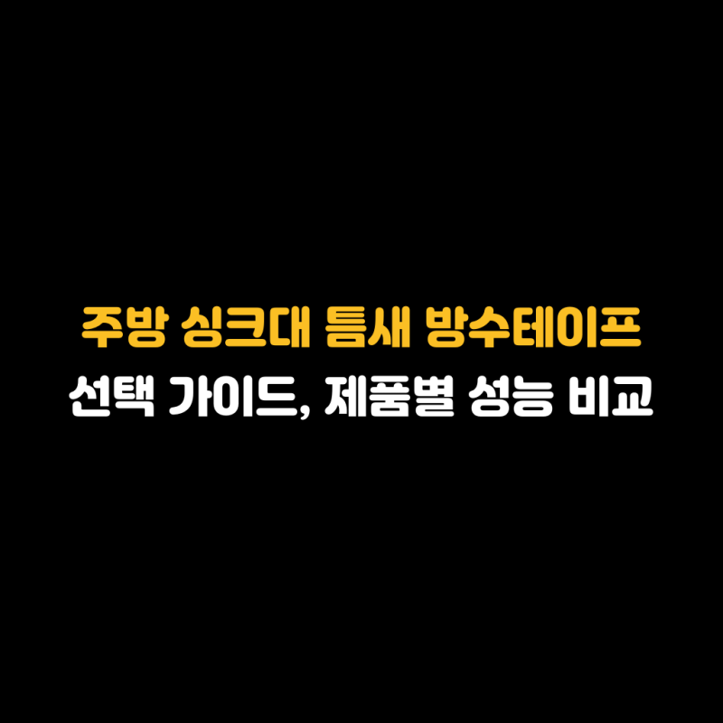 주방 싱크대 틈새 방수테이프 선택 가이드, 제품별 성능 비교
