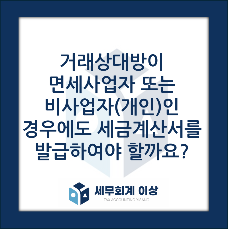 거래상대방이 면세사업자 또는 비사업자(개인)인경우에도 세금계산서를 발급하여야 할까요?....