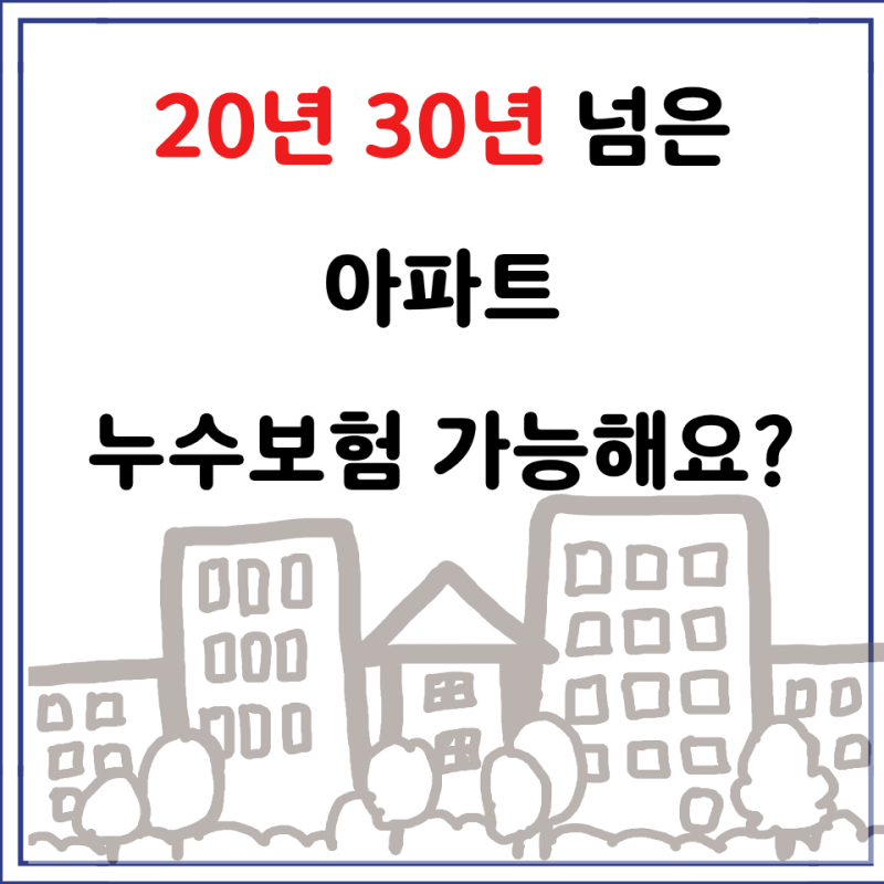 아파트 화재보험 누수보험, 20년 30년 넘어도 가능해요?