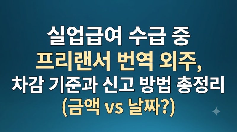 실업급여 수급 중 프리랜서 번역 외주, 차감 기준과 신고 방법 총정리 (금액 vs 날짜?)