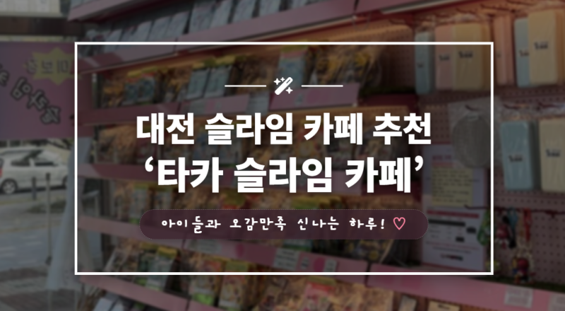 [대전] 타카 슬라임 카페 대전 도안점