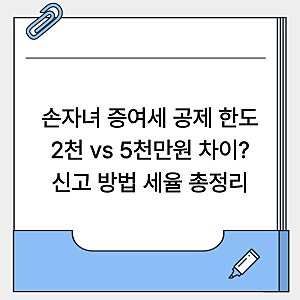 손자녀 증여세 공제 한도(2천 vs 5천), 신고 방법 기간할증세율