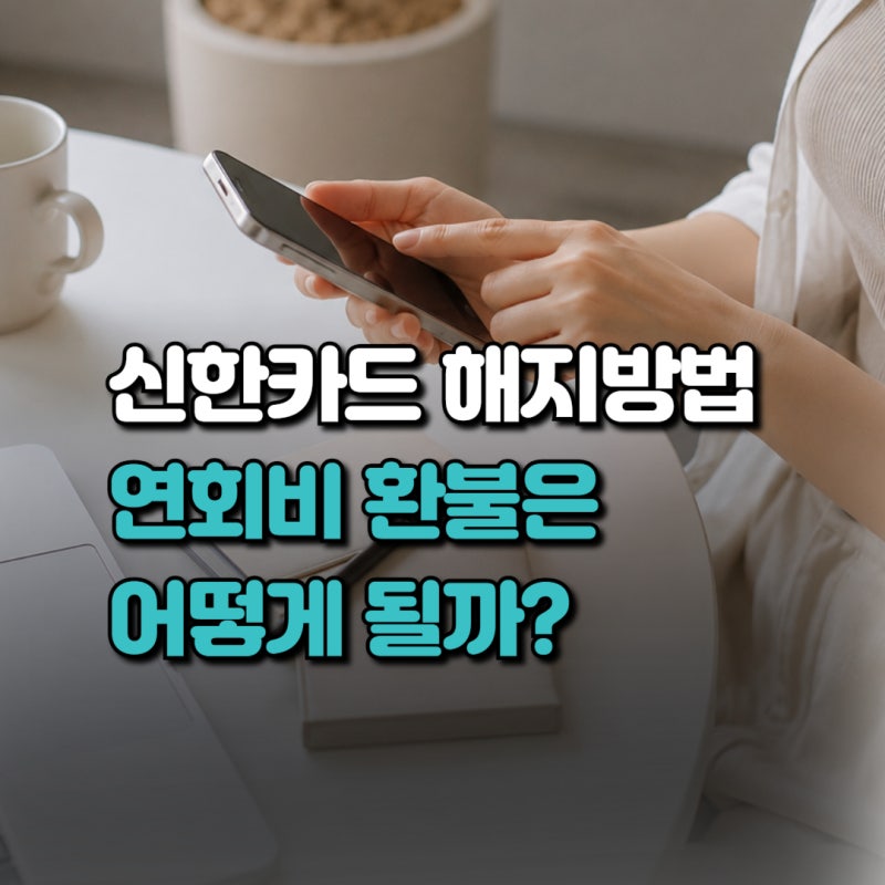 신한카드 해지방법 앱·전화·고객센터 연회비 환불까지,해지 전 꼭 확인해야 할 것들