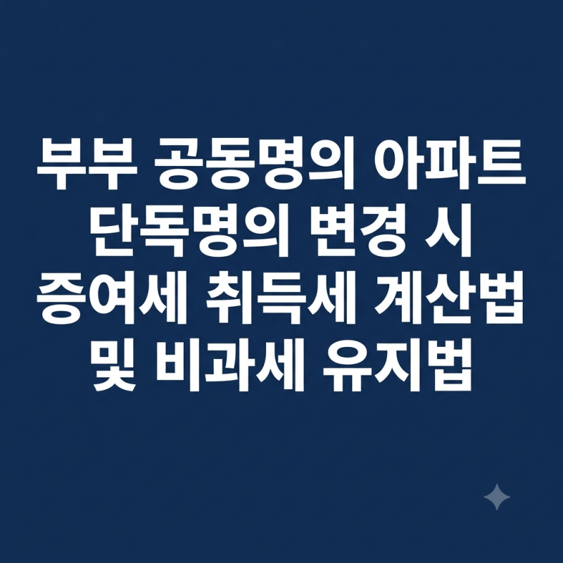 부부 공동명의 아파트 단독명의 변경 시 증여세 취득세 계산법 및 비과세 유지법