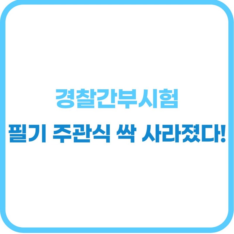 경찰간부시험 과목 개편 "주관식 서술형이 싹 사라졌다고?" 필기 과목 및 검정제 기준 총정리