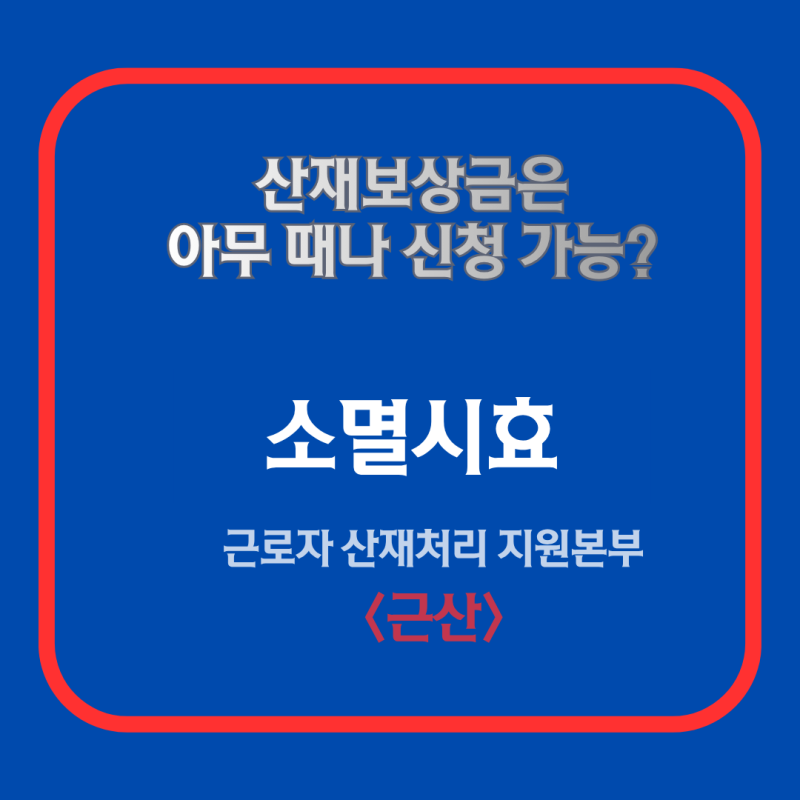 산재신청 소멸시효 관계없이 아무 때나 할 수 있나? - 근로복지공단 30년 경력 산재 전문가의 ....