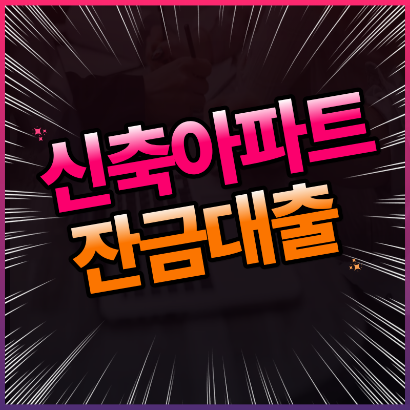 신축 아파트 잔금 대출 방법 : 집단대출, 디딤돌·보금자리론, 전세보증금 활용법