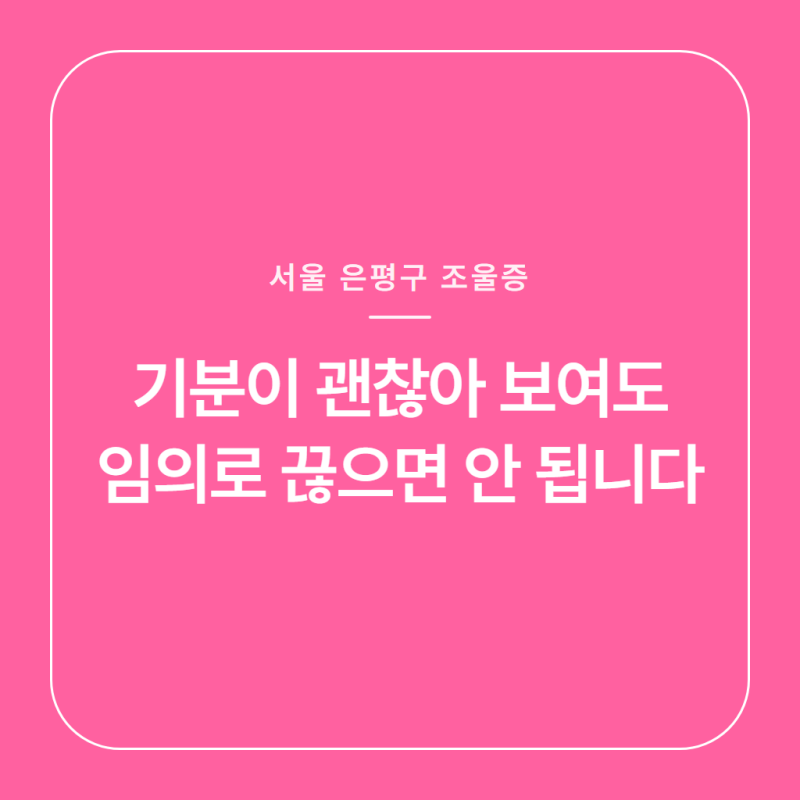서울 은평구 조울증 약물 치료, 기분이 괜찮아 보여도 임의로 끊으면 안 됩니다