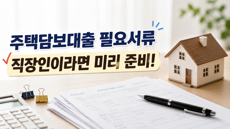 주택담보대출 필요서류 직장인이라면 미리 준비하세요