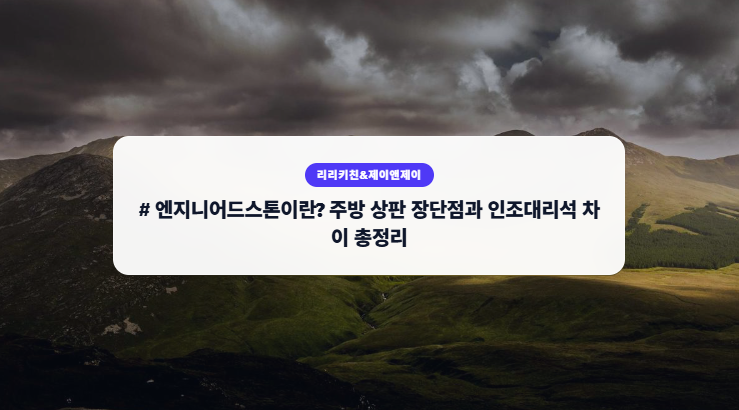 # 엔지니어드스톤이란? 주방 상판 장단점과 인조대리석 차이 총정리