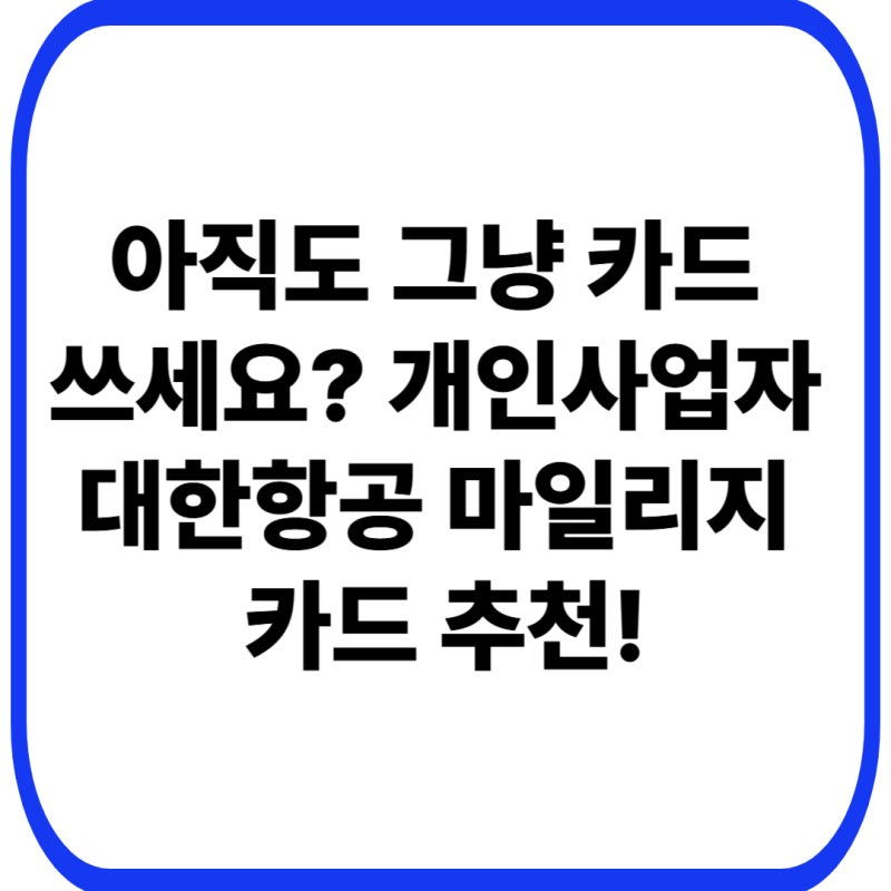 아직도 그냥 카드 쓰세요? 개인사업자 대한항공 마일리지 카드 추천!