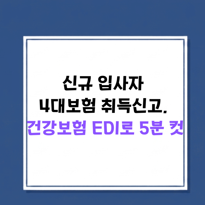 건강보험 EDI로 4대보험 취득신고 한 번에 끝내는 방법(초보 실무자 가이드)