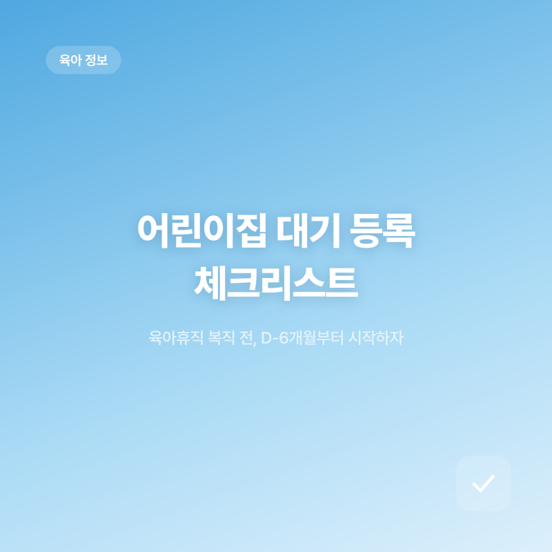 육아휴직 복직 전 어린이집 대기 등록 체크리스트, D-6개월부터 시작하자