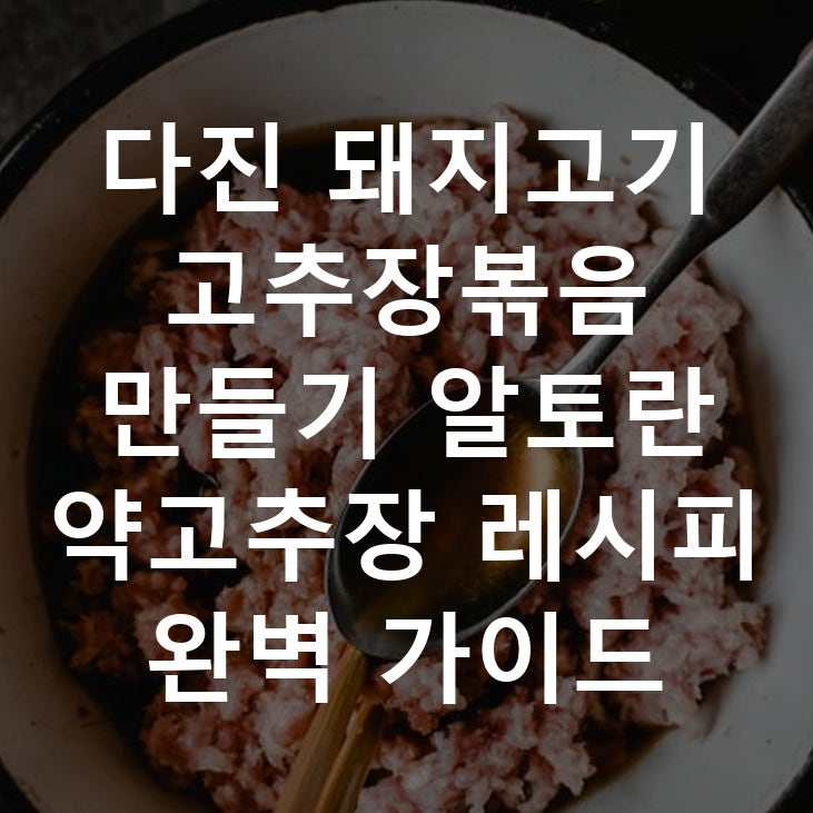 다진 돼지고기 고추장볶음 만들기 알토란 약고추장 레시피 완벽 가이드