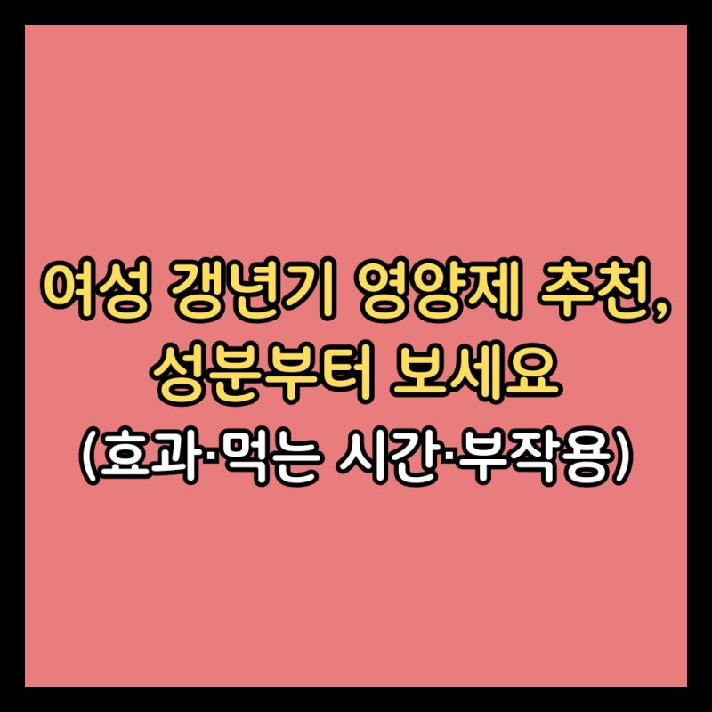 여성 갱년기 영양제 추천, 성분부터 보세요 (효과·먹는 시간·부작용)