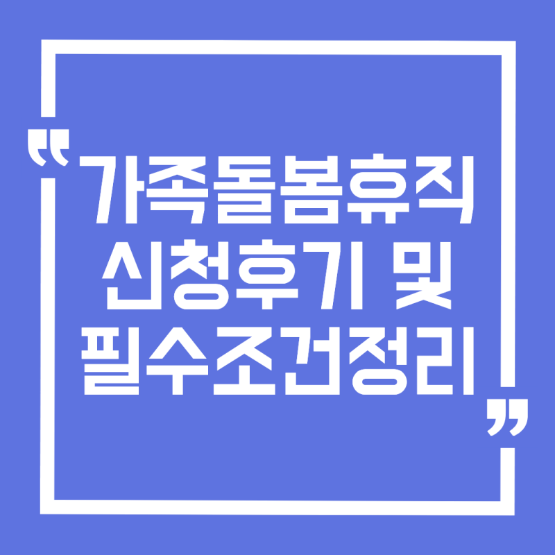 가족돌봄휴직 신청 후기 및 필수조건 정리 신청 전 꼭 확인하세요