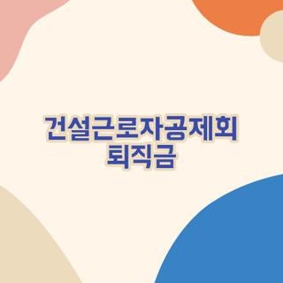 건설근로자공제회 퇴직금 조회 방법 신청 서류 및 모바일 청구 지급일 총정리