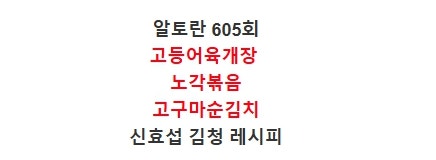 알토란 신효섭 고등어육개장 육계장 끓이기 노각볶음 김청 고구마순김치 담그는법 고구마줄....