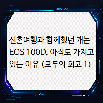 신혼여행과 함께했던 캐논 EOS 100D, 아직도 가지고 있는 이유 (모두의 회고 1)