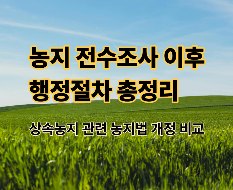 농지 전수조사 결과에 따른 행정절차｜상속농지 처분의무와 농지법 개정 전후 비교
