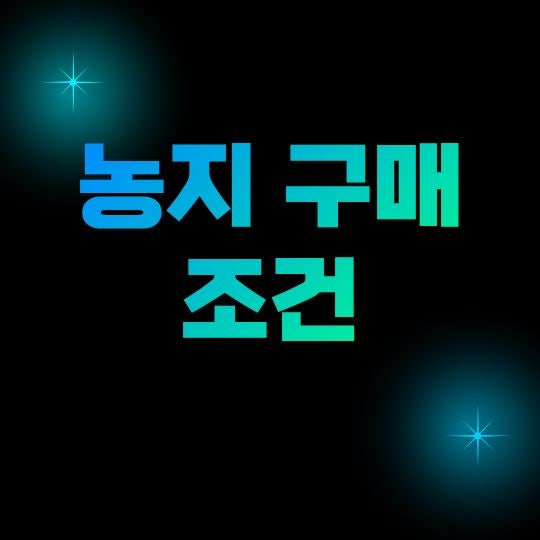 농지 구매 조건, 농업인이 아니어도 살 수 있을까? 취득 전 확인사항