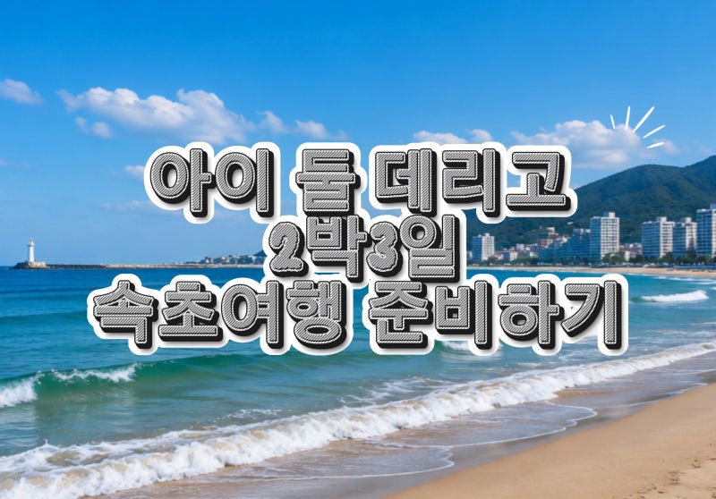 속초 2박 3일 가족여행 코스 | 아이와 가볼 만한 곳·맛집·숙소 추천