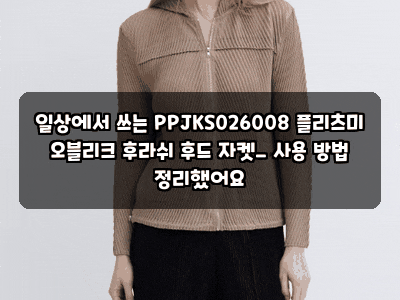 일상에서 쓰는 PPJKS026008 플리츠미 오블리크 후라쉬 후드 자켓_ 사용 방법 정리했어요