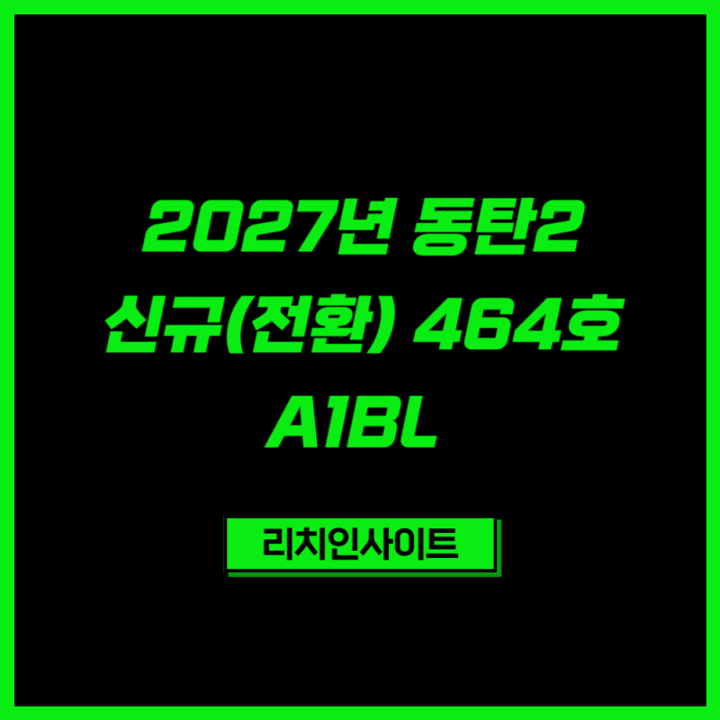 2027년 동탄2 신규(전환) 464호 위치 정리｜A1BL 청약 일정