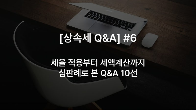 [상속세 Q&A] #6 세율 적용부터 세액계산까지, 심판례로 본 Q&A 10선