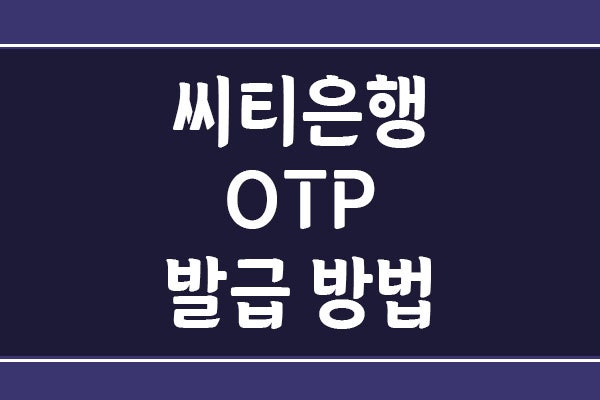씨티은행 OTP 발급 방법, 수수료와 비대면 신청 방법