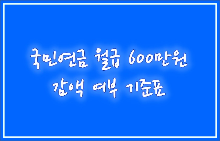 <b>국민연금</b> 월급 600만원, 노령<b>연금</b> 감액 여부 기준표