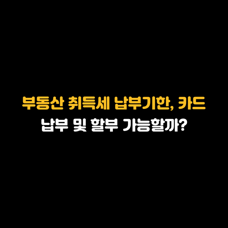 부동산 취득세 납부기한, 카드 납부 및 할부 가능할까?