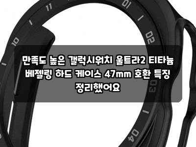 만족도 높은 갤럭시워치 울트라2 티타늄 베젤링 하드 케이스 47mm 호환 특징 정리했어요
