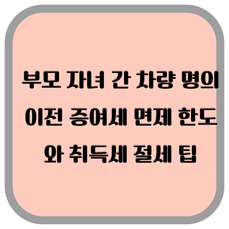 부모 자녀 간 차량 명의이전 증여세 면제 한도와 취득세 절세 팁
