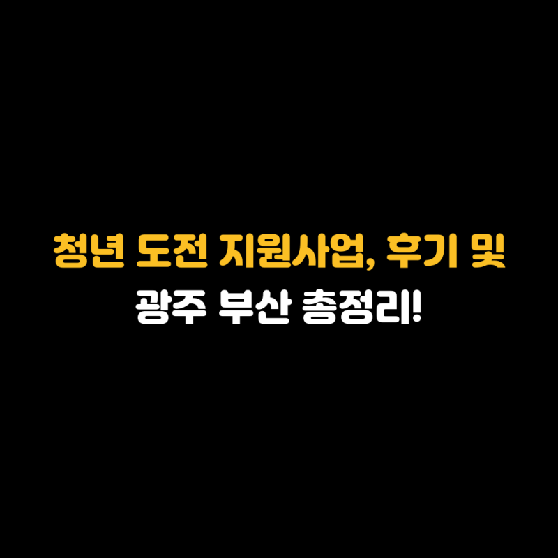 청년 도전 지원사업, 후기 및 광주 부산 총정리!