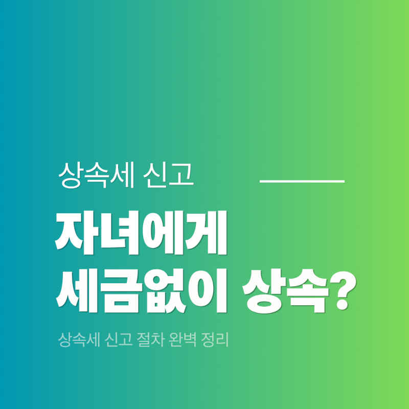 자녀에게 세금 없이 상속하는 방법 및 상속세 신고 절차 완벽 정리