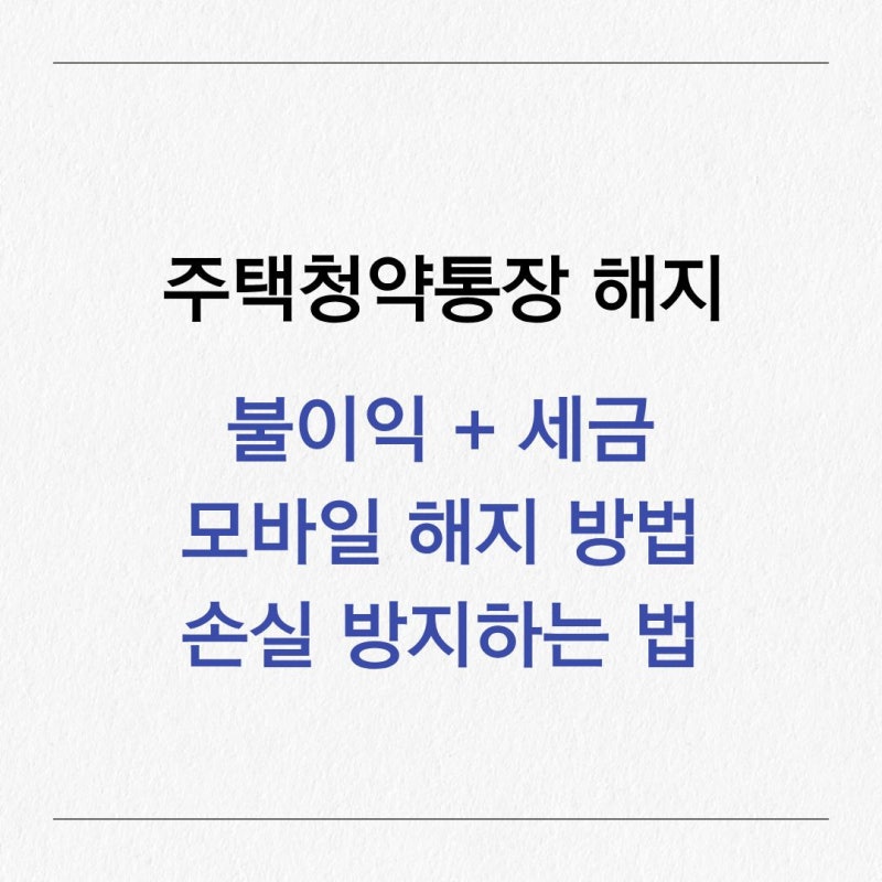 주택청약통장 해지 불이익과 세금 총정리｜모바일 해지 신청법부터 손실 방지 꿀팁까지